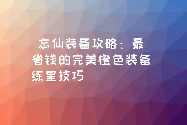  忘仙装备攻略：最省钱的完美橙色装备练星技巧