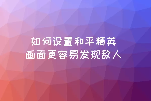  如何设置和平精英画面更容易发现敌人