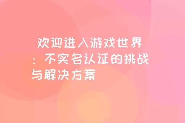  欢迎进入游戏世界：不实名认证的挑战与解决方案