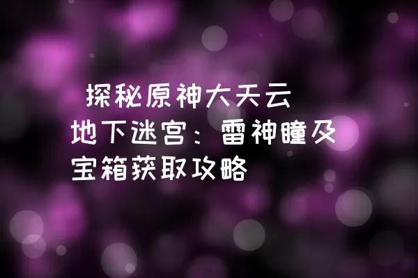  探秘原神大天云峠地下迷宫：雷神瞳及宝箱获取攻略