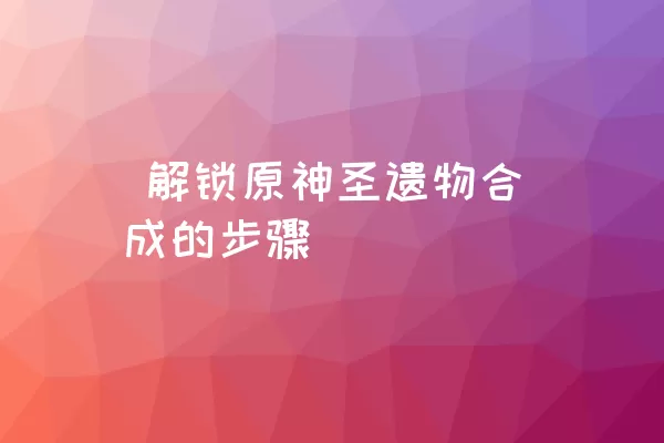  解锁原神圣遗物合成的步骤