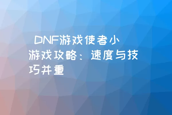  DNF游戏使者小游戏攻略：速度与技巧并重