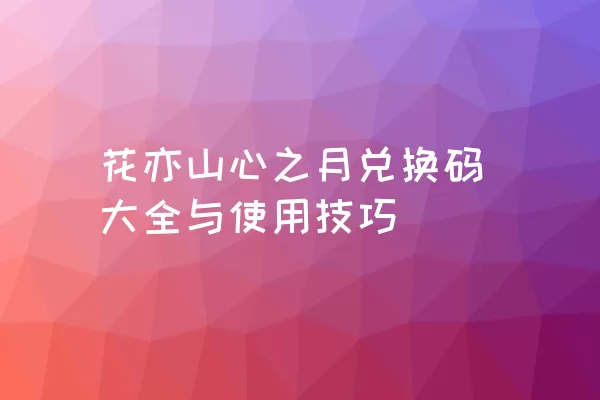 花亦山心之月兑换码大全与使用技巧