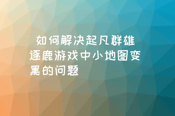  如何解决起凡群雄逐鹿游戏中小地图变黑的问题