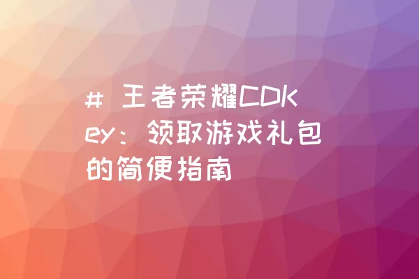 # 王者荣耀CDKey：领取游戏礼包的简便指南