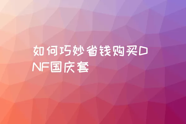 如何巧妙省钱购买DNF国庆套