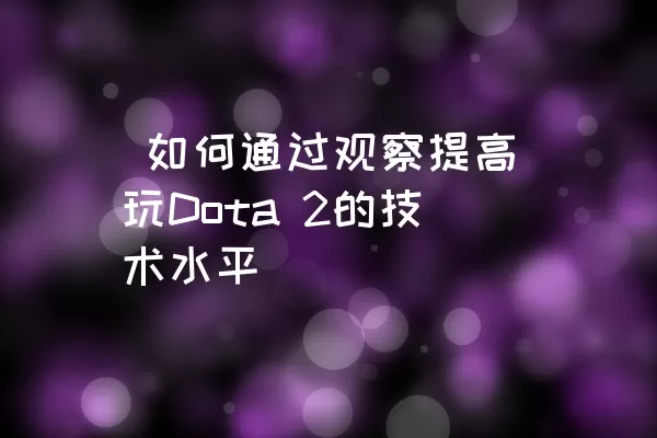  如何通过观察提高玩Dota 2的技术水平