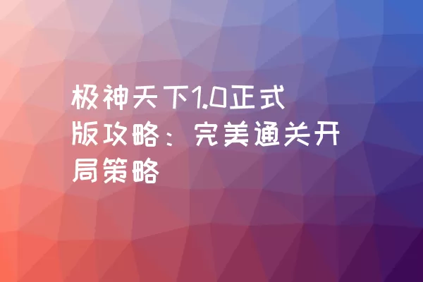 极神天下1.0正式版攻略：完美通关开局策略