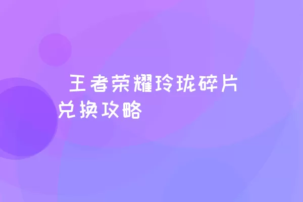  王者荣耀玲珑碎片兑换攻略