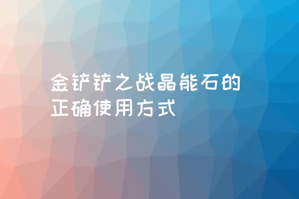 金铲铲之战晶能石的正确使用方式