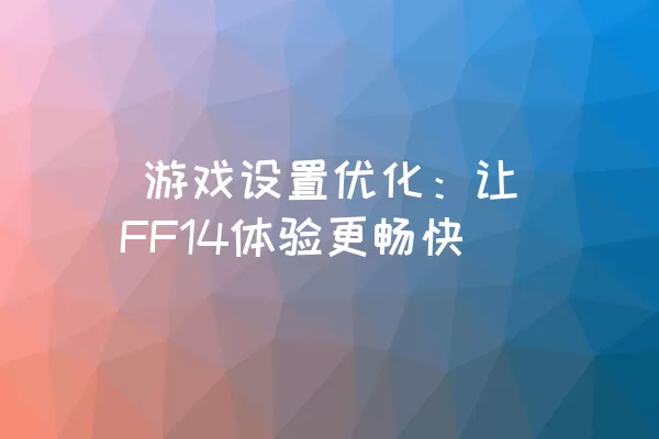  游戏设置优化：让FF14体验更畅快