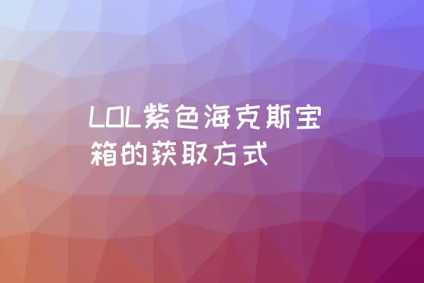 LOL紫色海克斯宝箱的获取方式