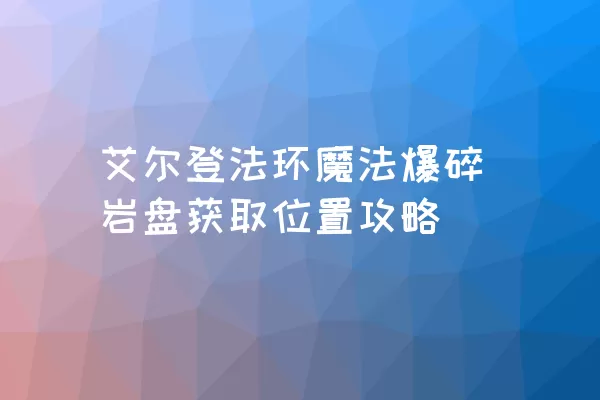 艾尔登法环魔法爆碎岩盘获取位置攻略