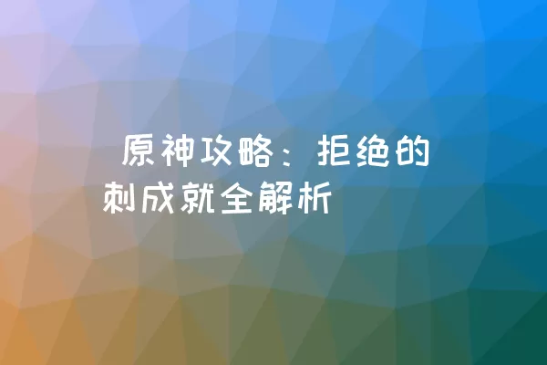  原神攻略：拒绝的刺成就全解析