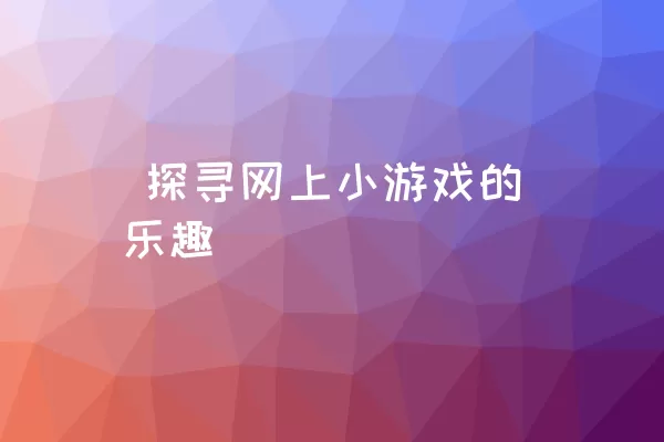  探寻网上小游戏的乐趣