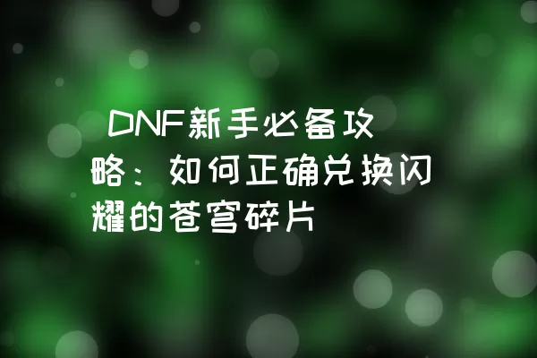  DNF新手必备攻略：如何正确兑换闪耀的苍穹碎片