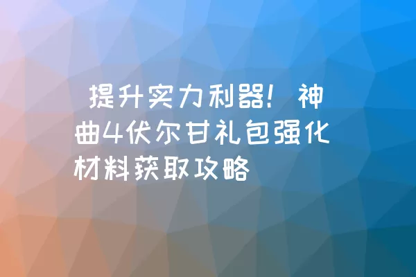  提升实力利器！神曲4伏尔甘礼包强化材料获取攻略