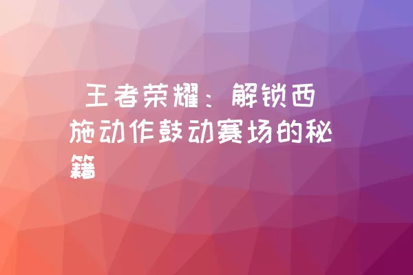  王者荣耀：解锁西施动作鼓动赛场的秘籍