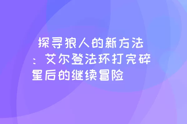  探寻狼人的新方法：艾尔登法环打完碎星后的继续冒险