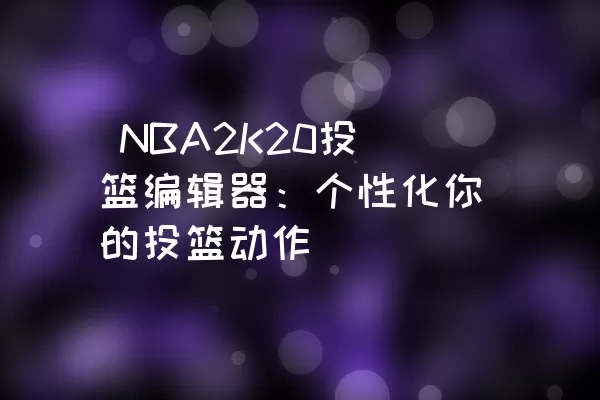  NBA2K20投篮编辑器：个性化你的投篮动作