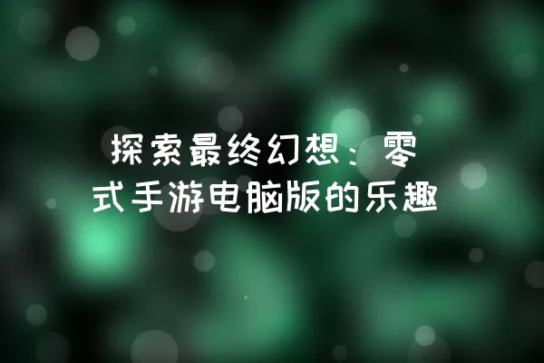  探索最终幻想：零式手游电脑版的乐趣