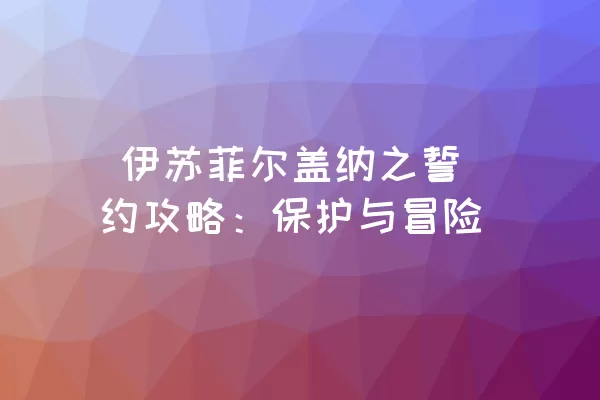  伊苏菲尔盖纳之誓约攻略：保护与冒险