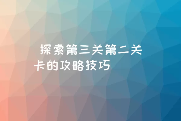  探索第三关第二关卡的攻略技巧