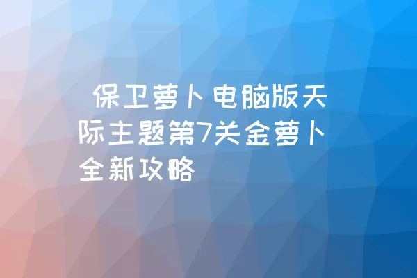  保卫萝卜电脑版天际主题第7关金萝卜全新攻略