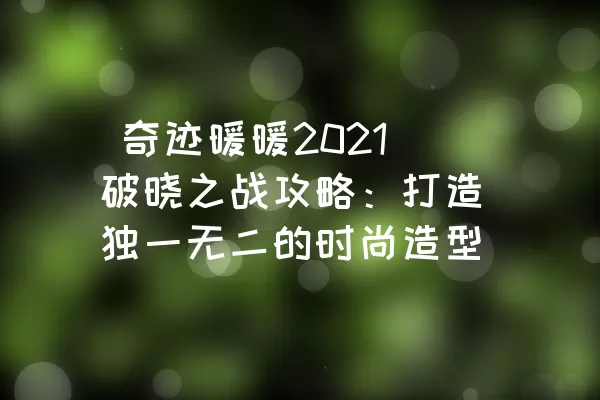  奇迹暖暖2021破晓之战攻略：打造独一无二的时尚造型