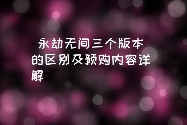  永劫无间三个版本的区别及预购内容详解