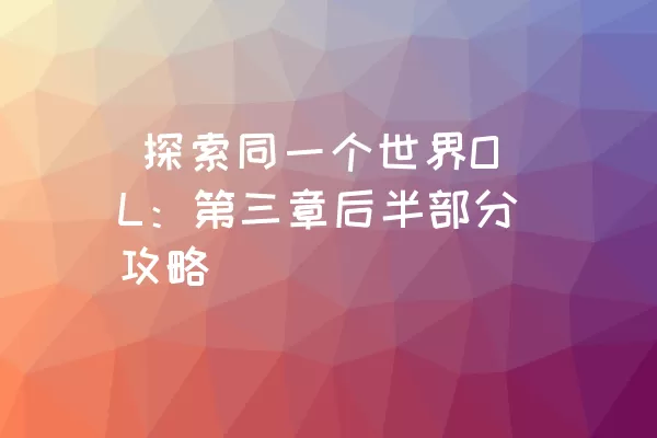  探索同一个世界OL：第三章后半部分攻略