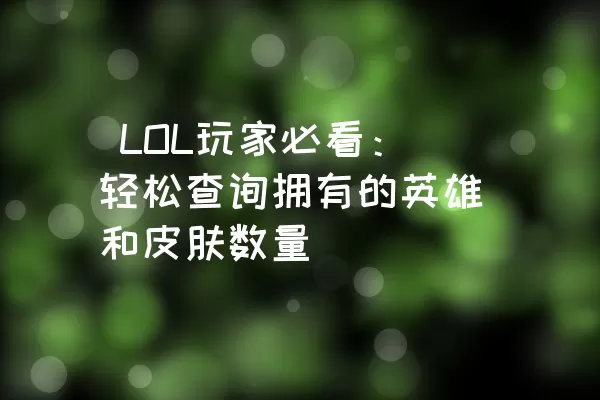  LOL玩家必看：轻松查询拥有的英雄和皮肤数量