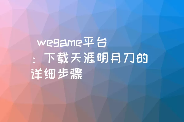  wegame平台：下载天涯明月刀的详细步骤