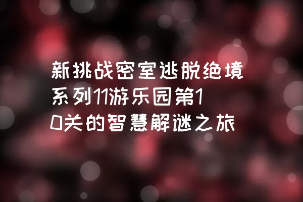 新挑战密室逃脱绝境系列11游乐园第10关的智慧解谜之旅