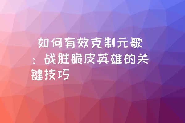  如何有效克制元歌：战胜脆皮英雄的关键技巧